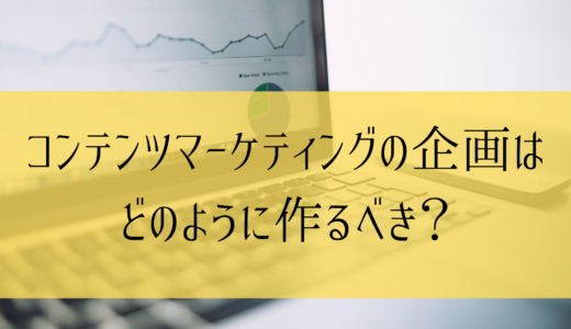 コンテンツマーケティングの企画はどのように作るべき？