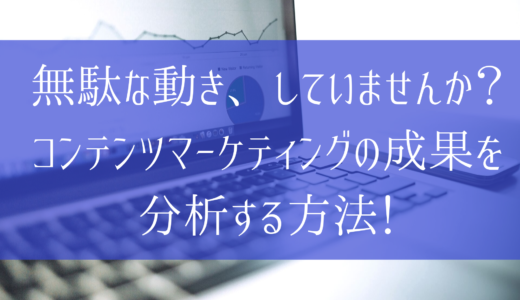 無駄な動き、していませんか？コンテンツマーケティングの成果を分析する方法！